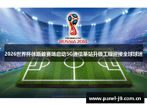 2026世界杯休斯敦赛场启动5G通信基站升级工程迎接全球球迷
