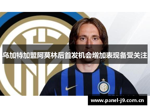 乌加特加盟阿莫林后首发机会增加表现备受关注 乌加特加盟阿莫林后首发机会增加表现备受关注