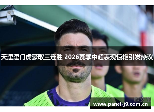 天津津门虎豪取三连胜 2026赛季中超表现惊艳引发热议 天津津门虎豪取三连胜 2026赛季中超表现惊艳引发热议